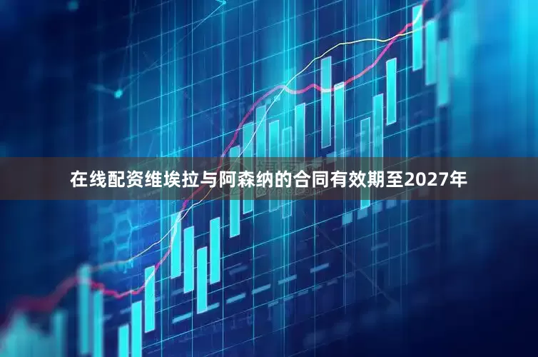 在线配资维埃拉与阿森纳的合同有效期至2027年