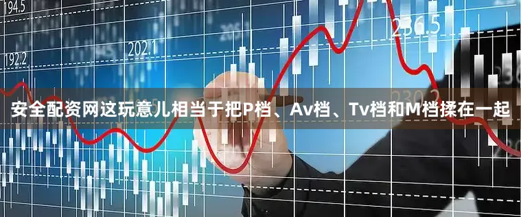 安全配资网这玩意儿相当于把P档、Av档、Tv档和M档揉在一起