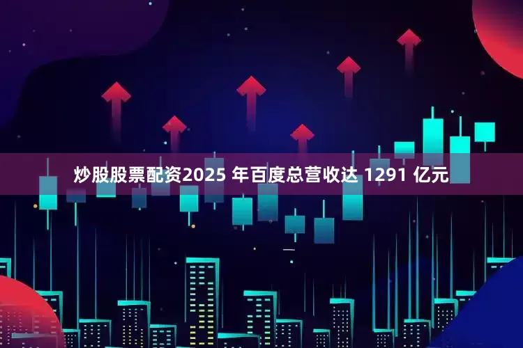 炒股股票配资2025 年百度总营收达 1291 亿元