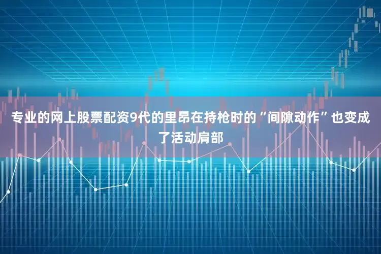 专业的网上股票配资9代的里昂在持枪时的“间隙动作”也变成了活动肩部