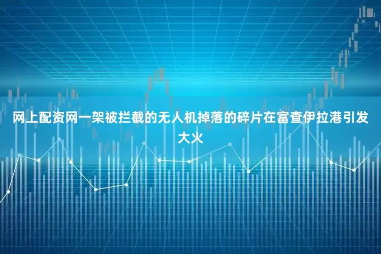 网上配资网一架被拦截的无人机掉落的碎片在富查伊拉港引发大火