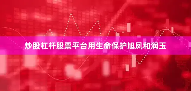 炒股杠杆股票平台用生命保护旭凤和润玉