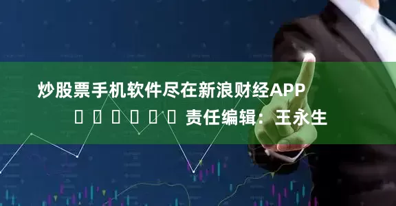 炒股票手机软件尽在新浪财经APP            						责任编辑：王永生