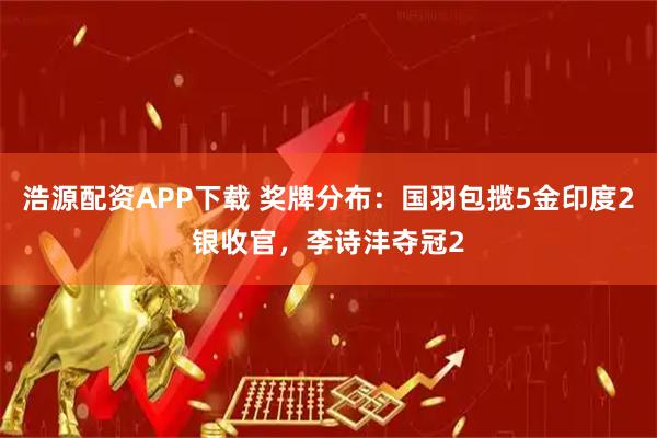 浩源配资APP下载 奖牌分布：国羽包揽5金印度2银收官，李诗沣夺冠2