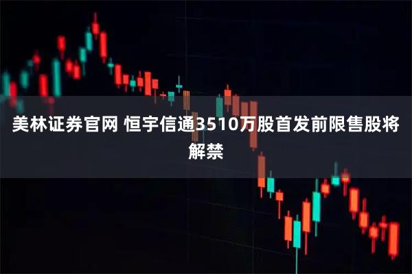 美林证券官网 恒宇信通3510万股首发前限售股将解禁