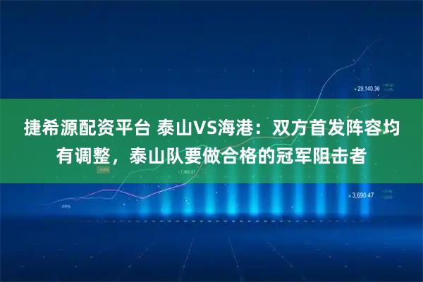 捷希源配资平台 泰山VS海港：双方首发阵容均有调整，泰山队要做合格的冠军阻击者