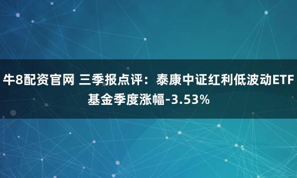 牛8配资官网 三季报点评：泰康中证红利低波动ETF基金季度涨幅-3.53%