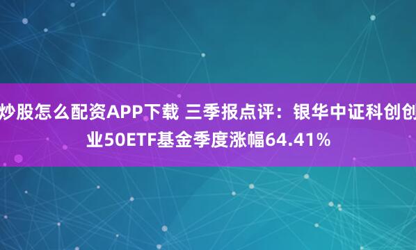炒股怎么配资APP下载 三季报点评：银华中证科创创业50ETF基金季度涨幅64.41%
