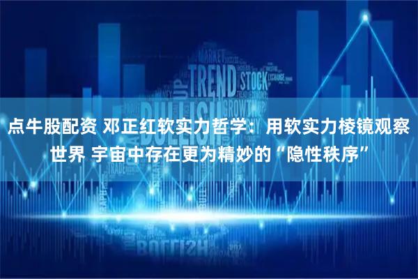 点牛股配资 邓正红软实力哲学：用软实力棱镜观察世界 宇宙中存在更为精妙的“隐性秩序”