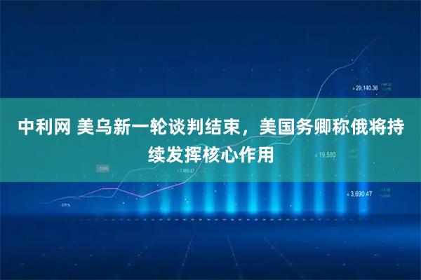 中利网 美乌新一轮谈判结束，美国务卿称俄将持续发挥核心作用