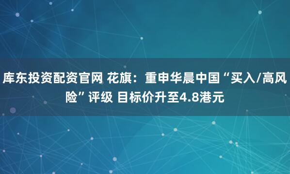 库东投资配资官网 花旗：重申华晨中国“买入/高风险”评级 目标价升至4.8港元