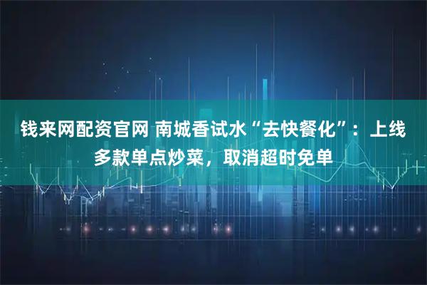 钱来网配资官网 南城香试水“去快餐化”：上线多款单点炒菜，取消超时免单