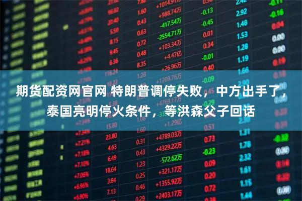期货配资网官网 特朗普调停失败，中方出手了，泰国亮明停火条件，等洪森父子回话