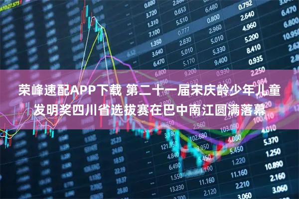 荣峰速配APP下载 第二十一届宋庆龄少年儿童发明奖四川省选拔赛在巴中南江圆满落幕