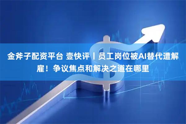 金斧子配资平台 壹快评丨员工岗位被AI替代遭解雇！争议焦点和解决之道在哪里