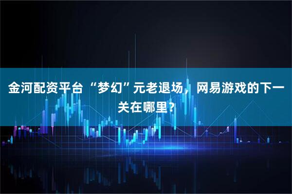 金河配资平台 “梦幻”元老退场，网易游戏的下一关在哪里？