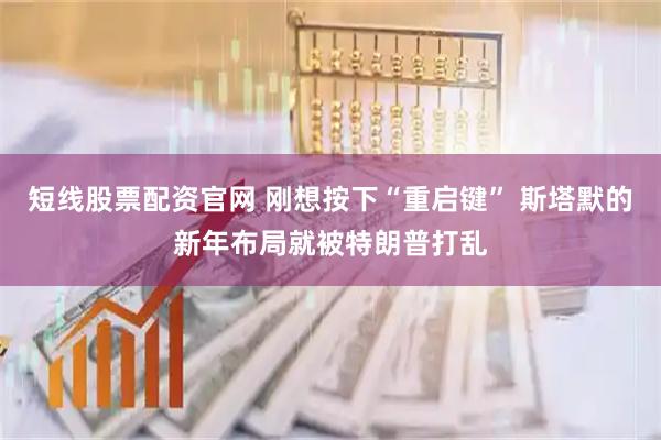 短线股票配资官网 刚想按下“重启键” 斯塔默的新年布局就被特朗普打乱