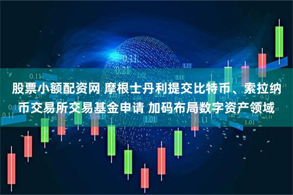 股票小额配资网 摩根士丹利提交比特币、索拉纳币交易所交易基金申请 加码布局数字资产领域
