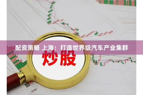 配资策略 上海：打造世界级汽车产业集群
