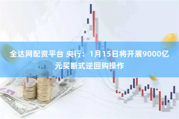 全达网配资平台 央行：1月15日将开展9000亿元买断式逆回购操作