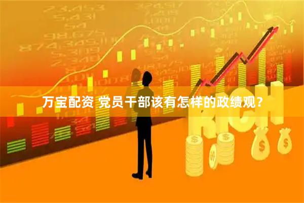 万宝配资 党员干部该有怎样的政绩观？