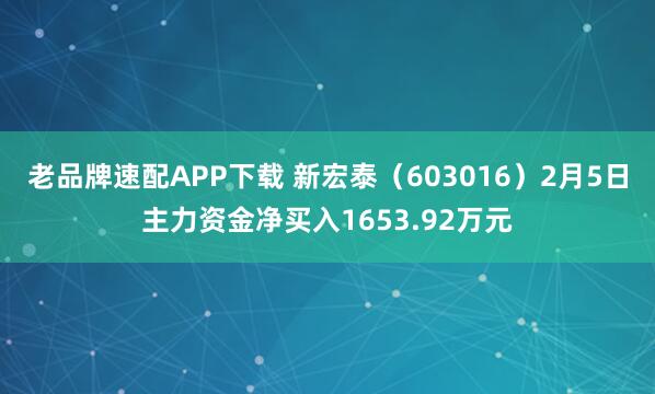 老品牌速配APP下载 新宏泰（603016）2月5日主力资金净买入1653.92万元