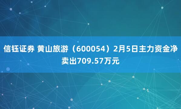 信钰证券 黄山旅游（600054）2月5日主力资金净卖出709.57万元