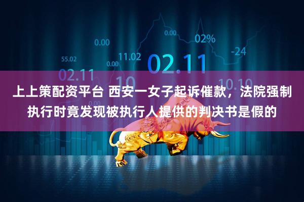 上上策配资平台 西安一女子起诉催款，法院强制执行时竟发现被执行人提供的判决书是假的