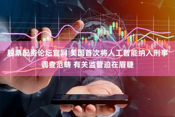 股票配资论坛官网 美国首次将人工智能纳入刑事调查范畴 有关监管迫在眉睫