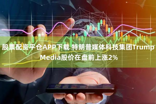 股票配资平仓APP下载 特朗普媒体科技集团Trump Media股价在盘前上涨2%