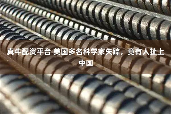 真牛配资平台 美国多名科学家失踪，竟有人扯上中国