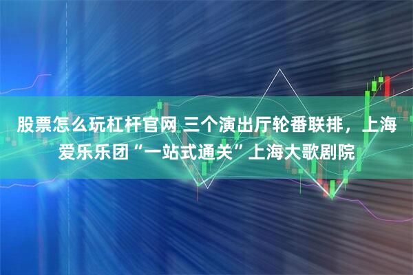 股票怎么玩杠杆官网 三个演出厅轮番联排，上海爱乐乐团“一站式通关”上海大歌剧院
