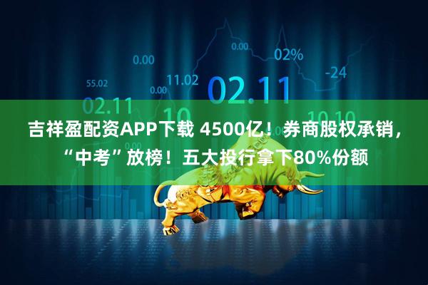 吉祥盈配资APP下载 4500亿！券商股权承销，“中考”放榜！五大投行拿下80%份额